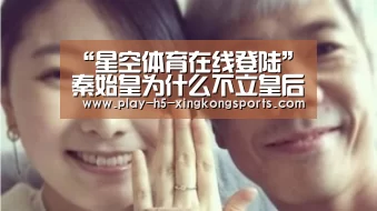 “星空体育在线登陆”秦始皇为什么不立皇后(图2)