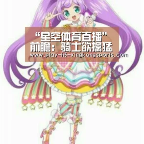 “星空体育直播”前瞻:骑士欲擒猛龙冲4连胜 雷霆盼主场再擒懦夫(图1) “星空体育直播”前瞻:骑士欲擒猛龙冲4连胜 雷霆盼主场再擒懦夫(图1)