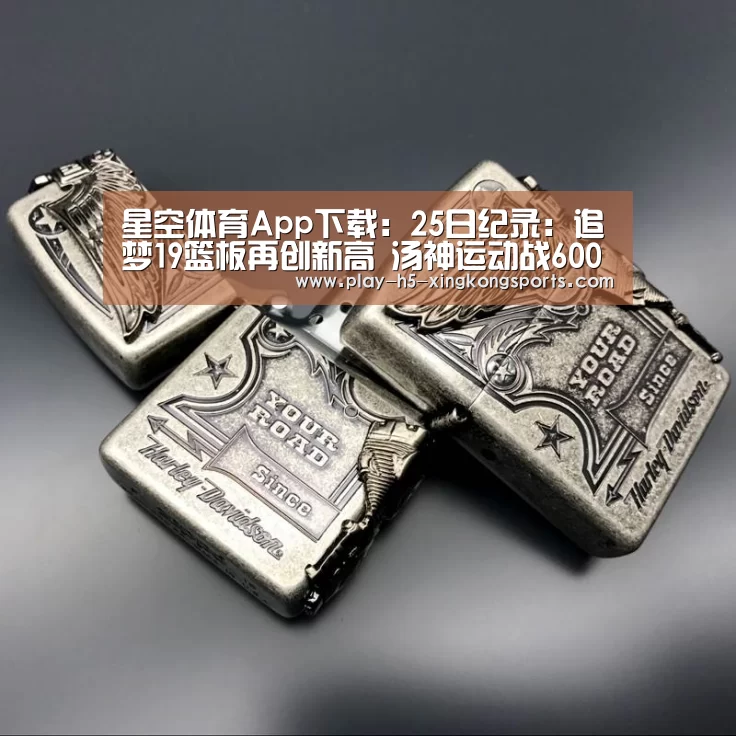 星空体育App下载：25日纪录：追梦19篮板再创新高 汤神运动战600球