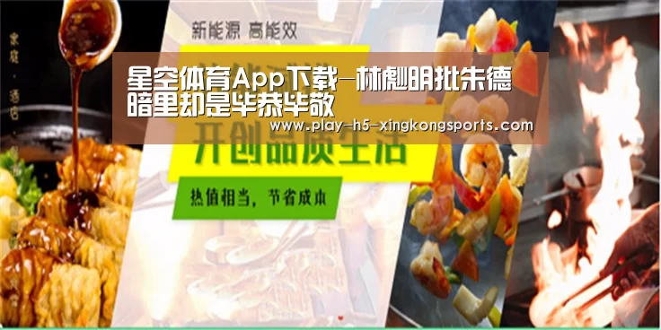 星空体育App下载-林彪明批朱德暗里却是毕恭毕敬